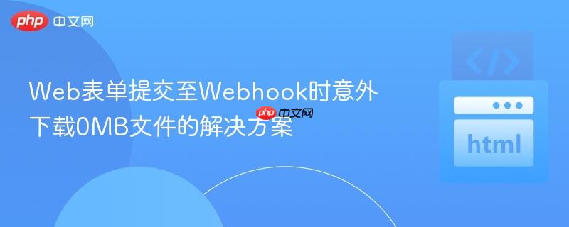 Web表单提交至Webhook时意外下载0MB文件的解决方案