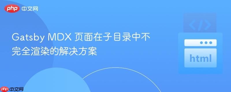 Gatsby MDX 页面在子目录中不完全渲染的解决方案
