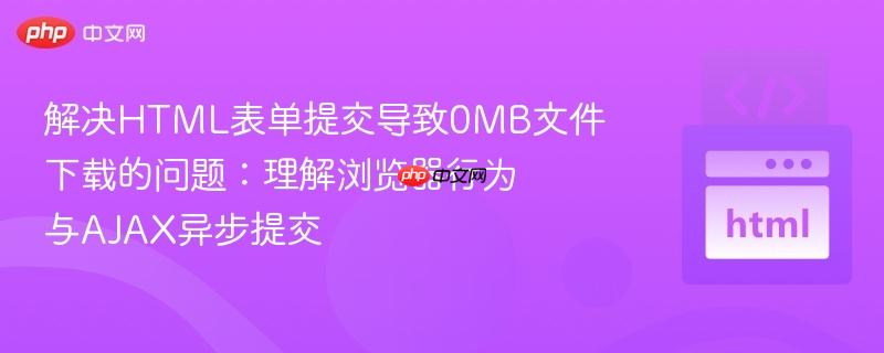 解决HTML表单提交导致0MB文件下载的问题：理解浏览器行为与AJAX异步提交