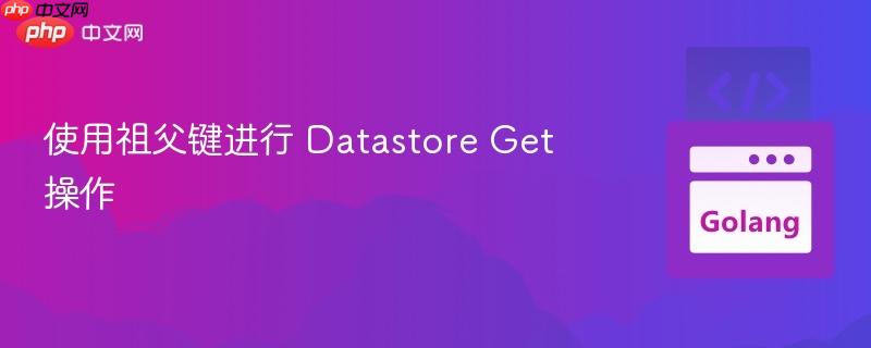 使用祖父键进行 datastore get 操作