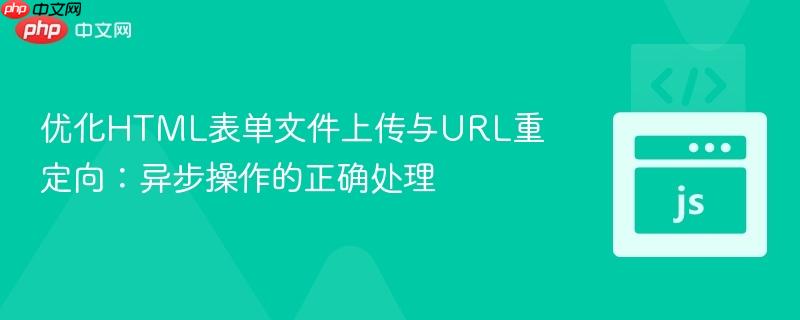 优化HTML表单文件上传与URL重定向：异步操作的正确处理