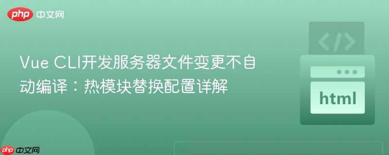 Vue CLI开发服务器文件变更不自动编译：热模块替换配置详解