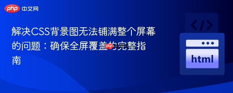 解决CSS背景图无法铺满整个屏幕的问题：确保全屏覆盖的完整指南