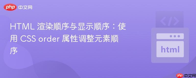 HTML 渲染顺序与显示顺序：使用 CSS order 属性调整元素顺序
