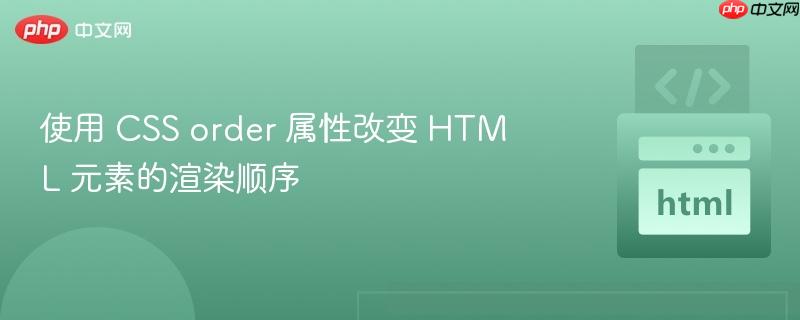 使用 CSS order 属性改变 HTML 元素的渲染顺序