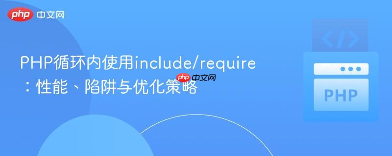 PHP循环内使用include/require：性能、陷阱与优化策略