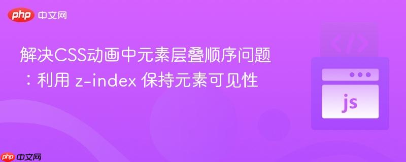 解决CSS动画中元素层叠顺序问题：利用 z-index 保持元素可见性