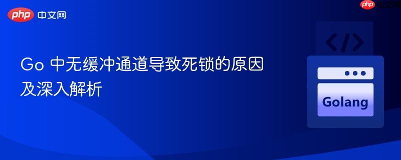 Go 中无缓冲通道导致死锁的原因及深入解析