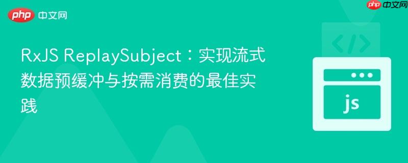 RxJS ReplaySubject：实现流式数据预缓冲与按需消费的最佳实践