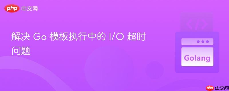 解决 Go 模板执行中的 I/O 超时问题