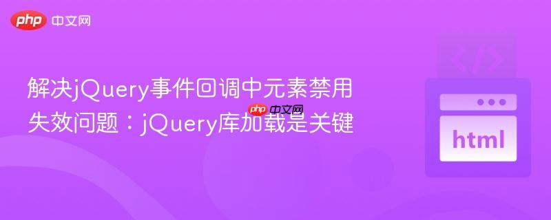 解决jQuery事件回调中元素禁用失效问题：jQuery库加载是关键