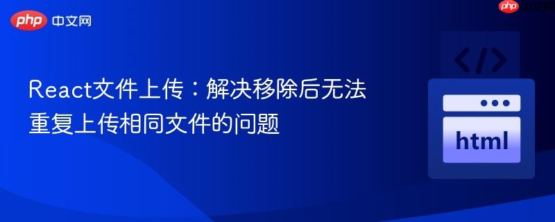 React文件上传：解决移除后无法重复上传相同文件的问题
