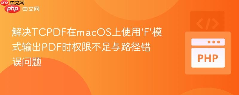 解决TCPDF在macOS上使用'F'模式输出PDF时权限不足与路径错误问题