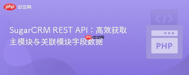 SugarCRM REST API：高效获取主模块与关联模块字段数据