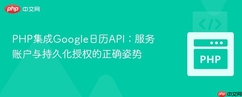 PHP集成Google日历API:服务账户与持久化授权的正确姿势