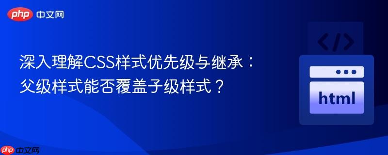 深入理解CSS样式优先级与继承：父级样式能否覆盖子级样式？