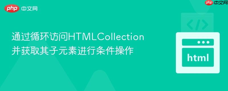 通过循环访问HTMLCollection并获取其子元素进行条件操作