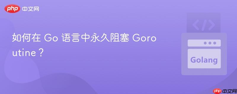 如何在 Go 语言中永久阻塞 Goroutine？