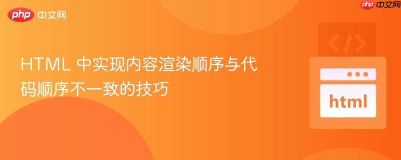 HTML 中实现内容渲染顺序与代码顺序不一致的技巧