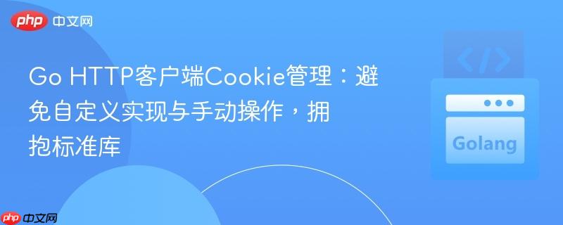 Go HTTP客户端Cookie管理：避免自定义实现与手动操作，拥抱标准库