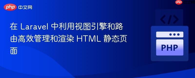 在 Laravel 中利用视图引擎和路由高效管理和渲染 HTML 静态页面