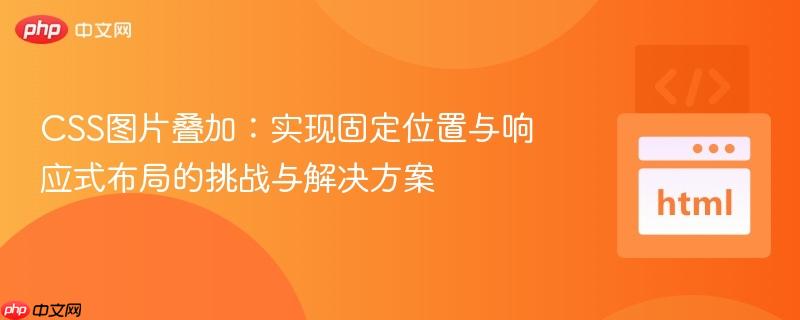 CSS图片叠加：实现固定位置与响应式布局的挑战与解决方案