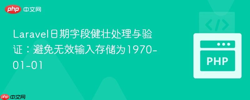Laravel日期字段健壮处理与验证：避免无效输入存储为1970-01-01