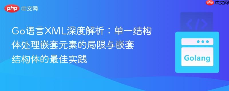 Go语言XML深度解析：单一结构体处理嵌套元素的局限与嵌套结构体的最佳实践