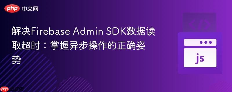 解决Firebase Admin SDK数据读取超时：掌握异步操作的正确姿势