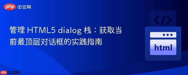 管理 HTML5 dialog 栈：获取当前最顶层对话框的实践指南