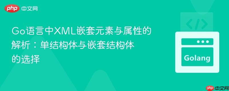 Go语言中XML嵌套元素与属性的解析：单结构体与嵌套结构体的选择