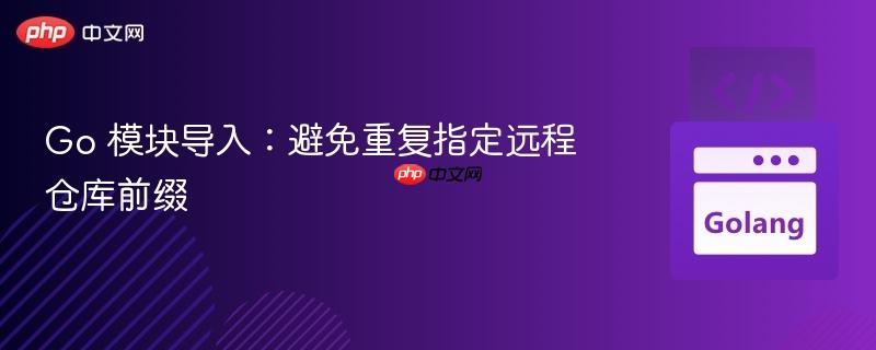 Go 模块导入：避免重复指定远程仓库前缀