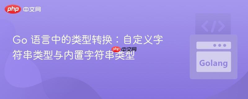 Go 语言中的类型转换：自定义字符串类型与内置字符串类型