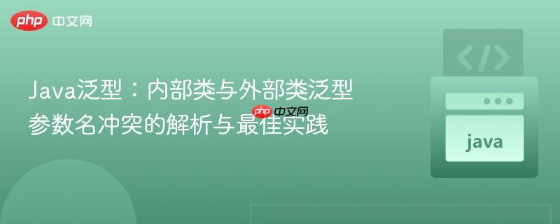 Java泛型：内部类与外部类泛型参数名冲突的解析与最佳实践