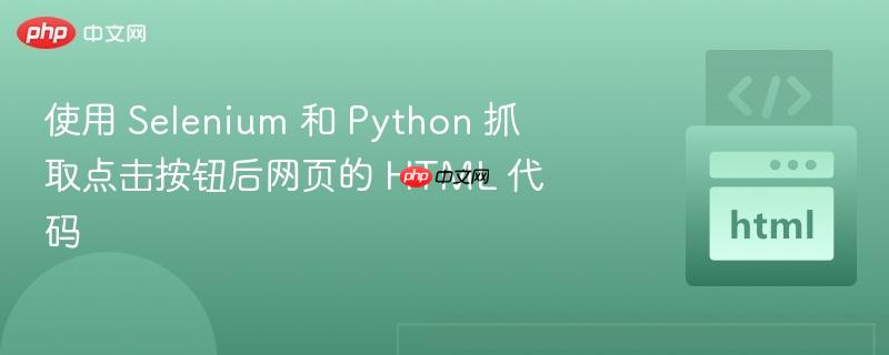 使用 Selenium 和 Python 抓取点击按钮后网页的 HTML 代码
