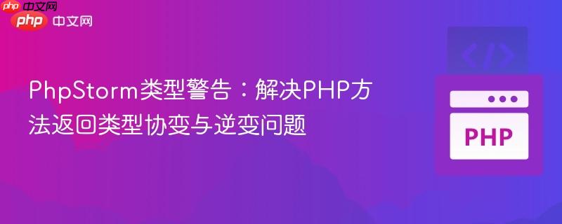 PhpStorm类型警告：解决PHP方法返回类型协变与逆变问题