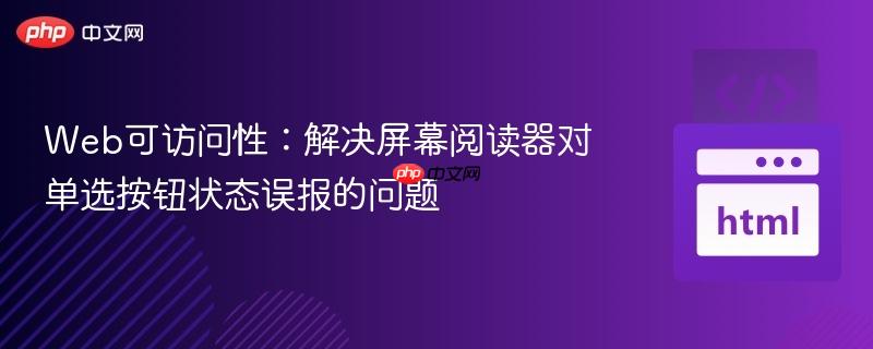 Web可访问性：解决屏幕阅读器对单选按钮状态误报的问题