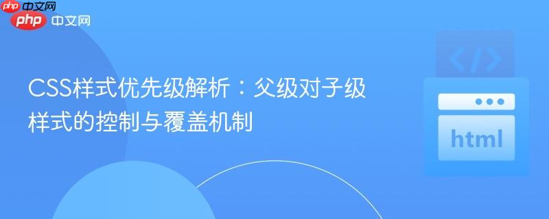 CSS样式优先级解析：父级对子级样式的控制与覆盖机制