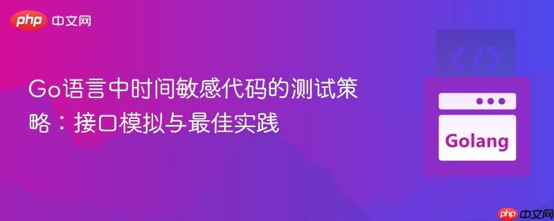 Go语言中时间敏感代码的测试策略：接口模拟与最佳实践
