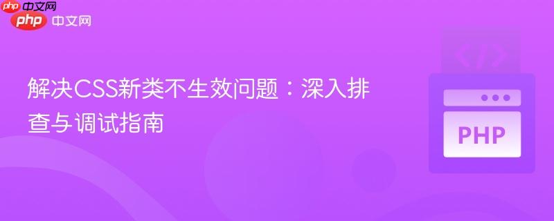 解决CSS新类不生效问题：深入排查与调试指南