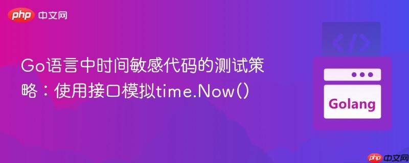Go语言中时间敏感代码的测试策略：使用接口模拟time.Now()
