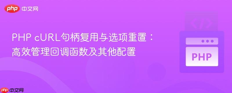 PHP cURL句柄复用与选项重置：高效管理回调函数及其他配置