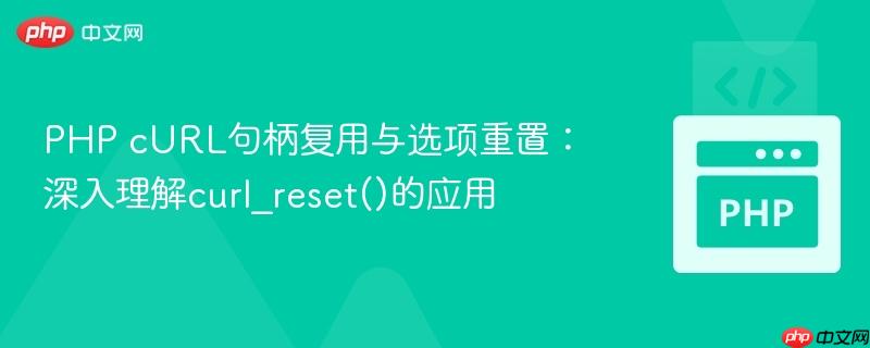 PHP cURL句柄复用与选项重置：深入理解curl_reset()的应用
