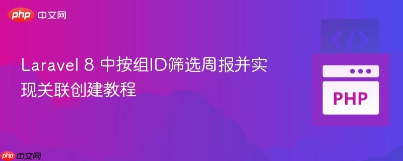 Laravel 8 中按组ID筛选周报并实现关联创建教程