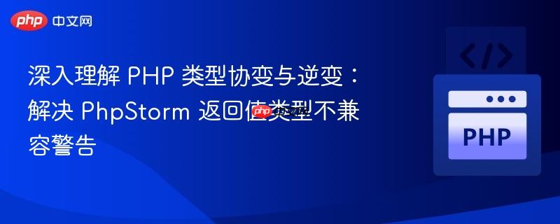 深入理解 PHP 类型协变与逆变：解决 PhpStorm 返回值类型不兼容警告