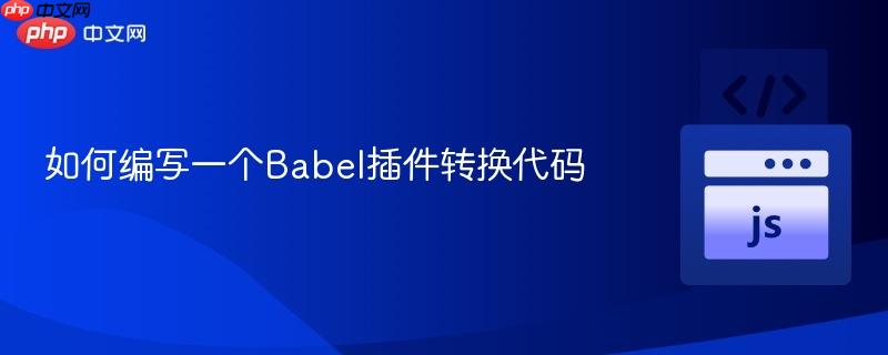 如何编写一个Babel插件转换代码