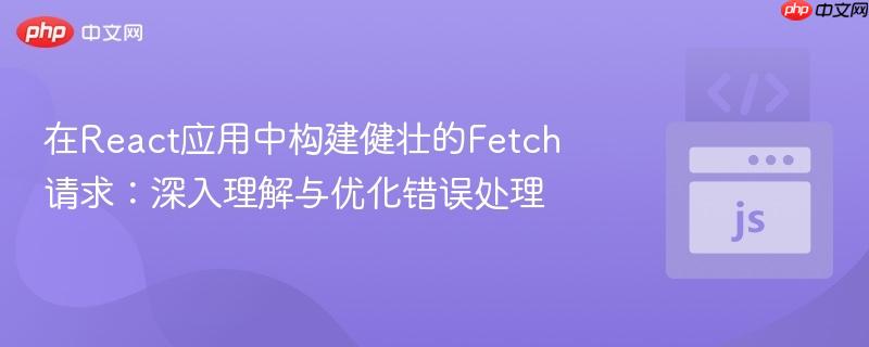 在React应用中构建健壮的Fetch请求：深入理解与优化错误处理