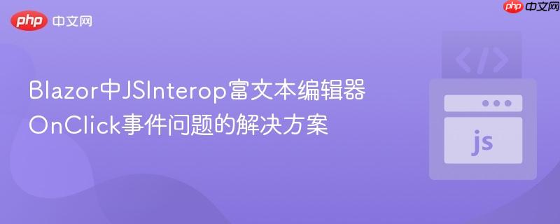Blazor中JSInterop富文本编辑器OnClick事件问题的解决方案
