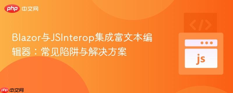 Blazor与JSInterop集成富文本编辑器：常见陷阱与解决方案