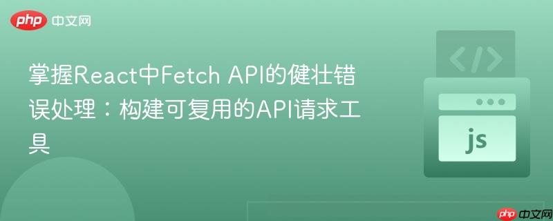 掌握React中Fetch API的健壮错误处理：构建可复用的API请求工具